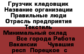 Грузчик-кладовщик › Название организации ­ Правильные люди › Отрасль предприятия ­ Текстиль › Минимальный оклад ­ 26 000 - Все города Работа » Вакансии   . Чувашия респ.,Порецкое. с.